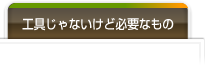 工具じゃないけど必要なもの